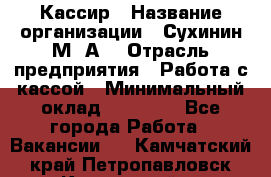 Кассир › Название организации ­ Сухинин М .А. › Отрасль предприятия ­ Работа с кассой › Минимальный оклад ­ 25 000 - Все города Работа » Вакансии   . Камчатский край,Петропавловск-Камчатский г.